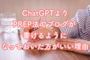 ChatGPTよりPREP法でブログが書けるようになっておいた方がいい理由
